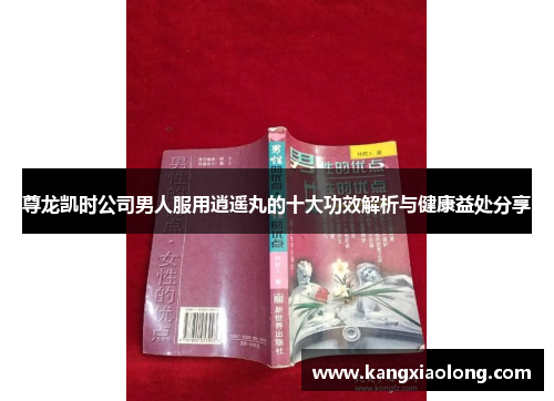 尊龙凯时公司男人服用逍遥丸的十大功效解析与健康益处分享