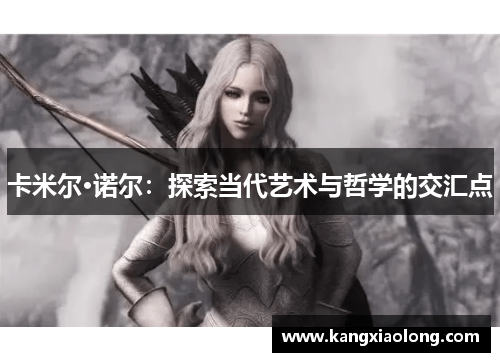 卡米尔·诺尔：探索当代艺术与哲学的交汇点